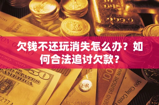 济南欠钱不还玩消失怎么办？如何合法追讨欠款？
