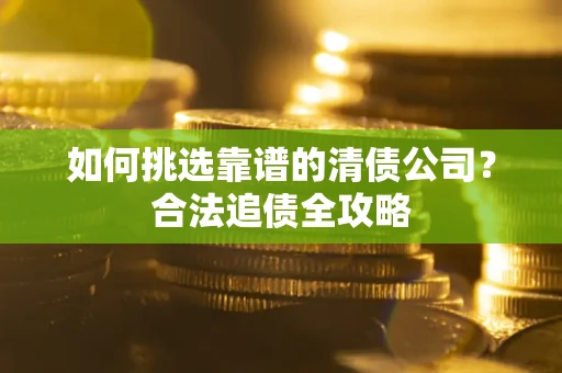 济南如何挑选靠谱的清债公司？合法追债全攻略