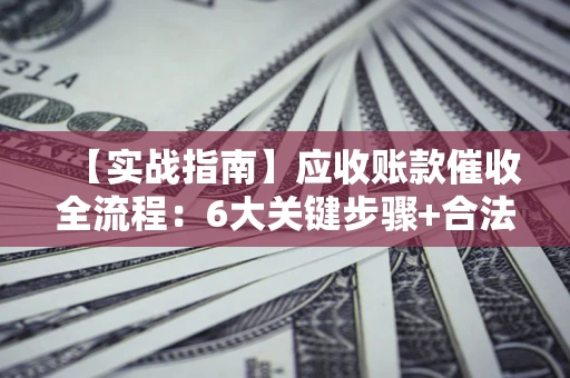 济南【实战指南】应收账款催收全流程：6大关键步骤+合法回款技巧