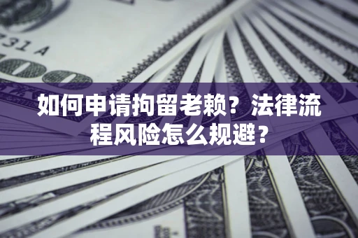 济南如何申请拘留老赖？法律流程风险怎么规避？