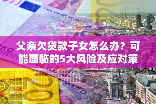 济南父亲欠贷款子女怎么办？可能面临的5大风险及应对策略