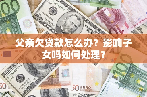 济南父亲欠贷款怎么办？影响子女吗如何处理？