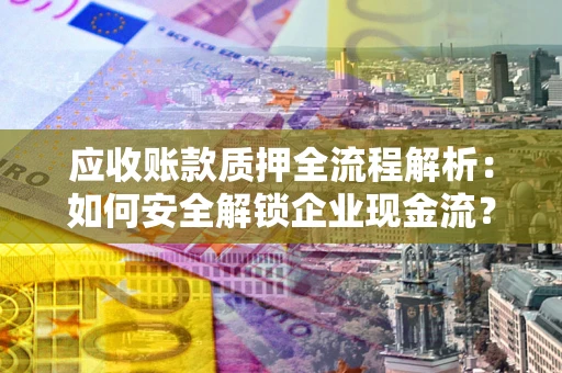 济南应收账款质押全流程解析：如何安全解锁企业现金流？