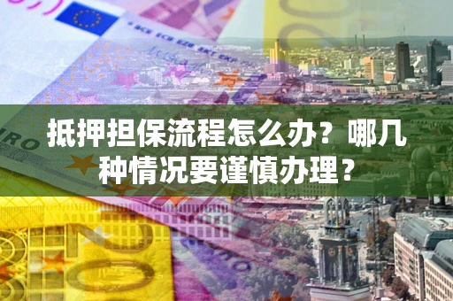 济南抵押担保流程怎么办？哪几种情况要谨慎办理？