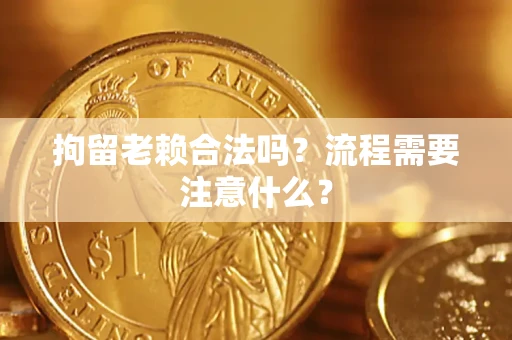 济南拘留老赖合法吗？流程需要注意什么？