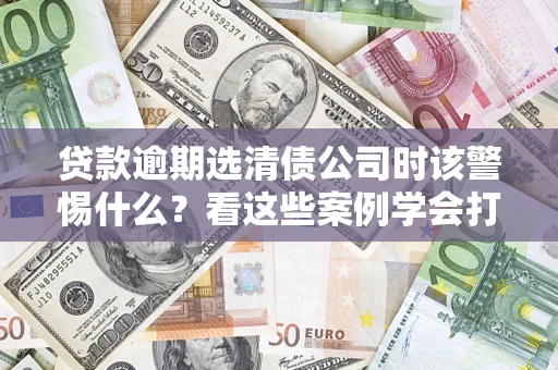 济南贷款逾期选清债公司时该警惕什么？看这些案例学会打翻身仗