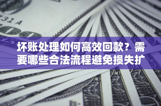 济南坏账处理如何高效回款？需要哪些合法流程避免损失扩大？