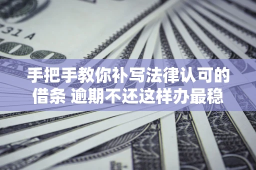 济南手把手教你补写法律认可的借条 逾期不还这样办最稳妥