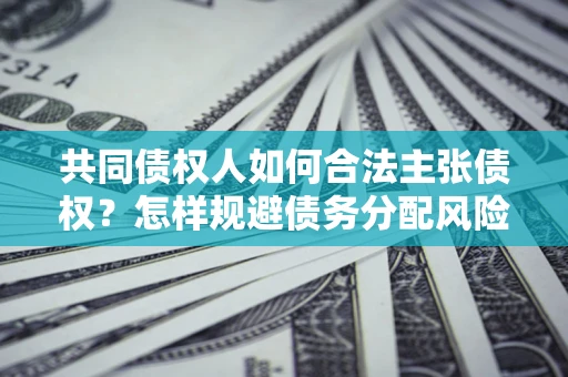 济南共同债权人如何合法主张债权？怎样规避债务分配风险？