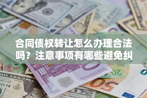 济南合同债权转让怎么办理合法吗？注意事项有哪些避免纠纷？