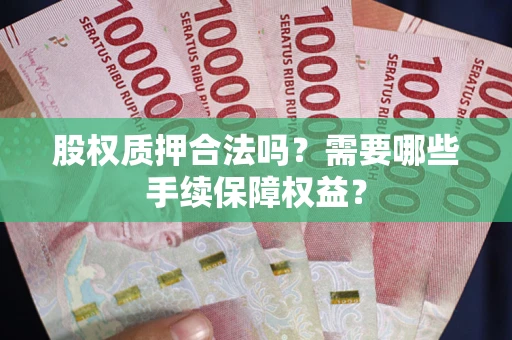 济南股权质押合法吗？需要哪些手续保障权益？