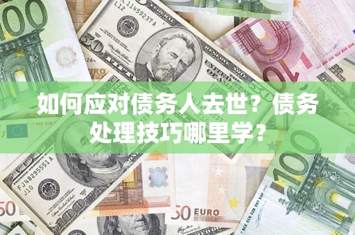 济南如何应对债务人去世？债务处理技巧哪里学？