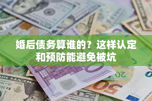 济南婚后债务算谁的？这样认定和预防能避免被坑