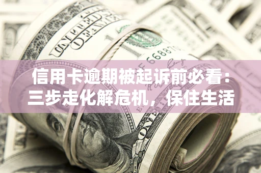 济南信用卡逾期被起诉前必看：三步走化解危机，保住生活尊严