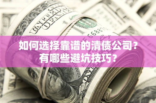济南如何选择靠谱的清债公司？有哪些避坑技巧？