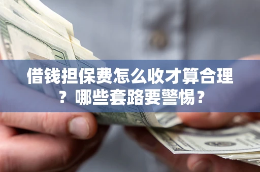 济南借钱担保费怎么收才算合理？哪些套路要警惕？