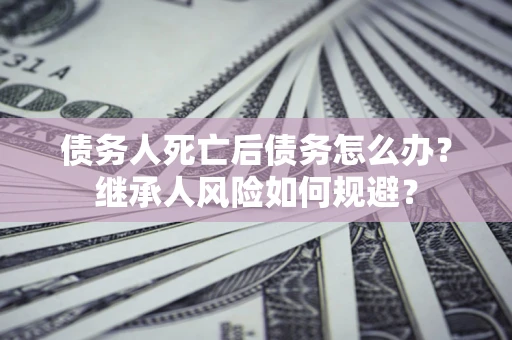 济南债务人死亡后债务怎么办？继承人风险如何规避？