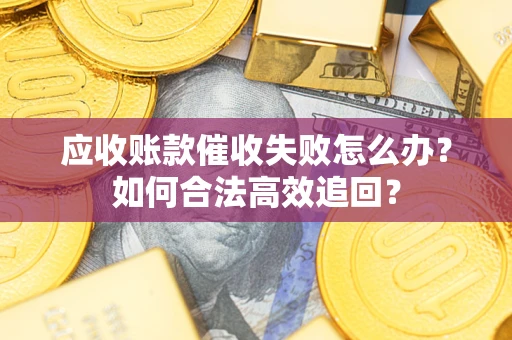 济南应收账款催收失败怎么办？如何合法高效追回？
