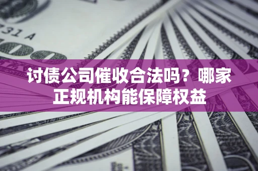 济南讨债公司催收合法吗？哪家正规机构能保障权益