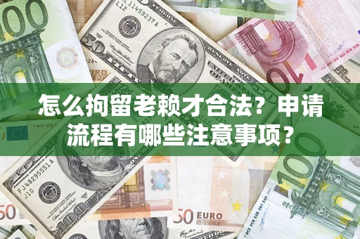 济南怎么拘留老赖才合法？申请流程有哪些注意事项？