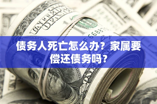 济南债务人死亡怎么办？家属要偿还债务吗？