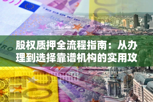 济南股权质押全流程指南：从办理到选择靠谱机构的实用攻略