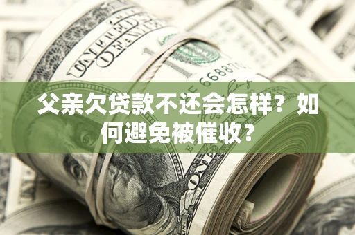 济南父亲欠贷款不还会怎样？如何避免被催收？