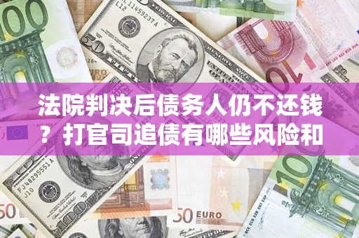 济南法院判决后债务人仍不还钱？打官司追债有哪些风险和技巧？