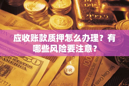 济南应收账款质押怎么办理？有哪些风险要注意？
