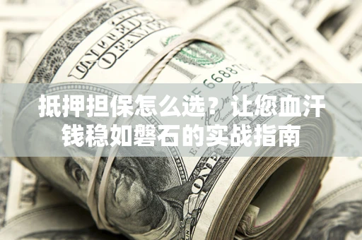 济南抵押担保怎么选？让您血汗钱稳如磐石的实战指南