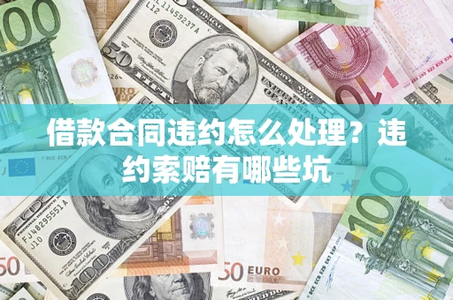 济南借款合同违约怎么处理？违约索赔有哪些坑