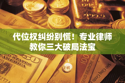 济南代位权纠纷别慌！专业律师教你三大破局法宝