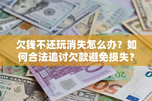 济南欠钱不还玩消失怎么办？如何合法追讨欠款避免损失？