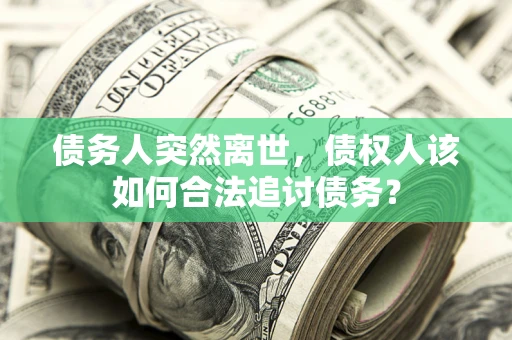 济南债务人突然离世，债权人该如何合法追讨债务？
