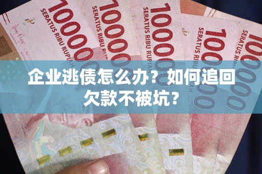 济南企业逃债怎么办？如何追回欠款不被坑？