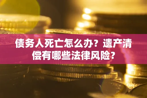 济南债务人死亡怎么办？遗产清偿有哪些法律风险？