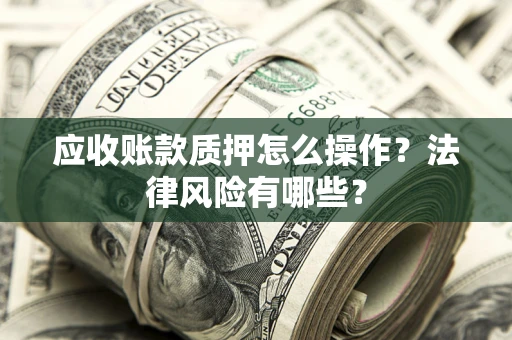 济南应收账款质押怎么操作？法律风险有哪些？