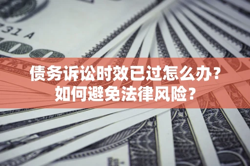 济南债务诉讼时效已过怎么办？如何避免法律风险？