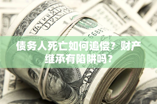济南债务人死亡如何追偿？财产继承有陷阱吗？