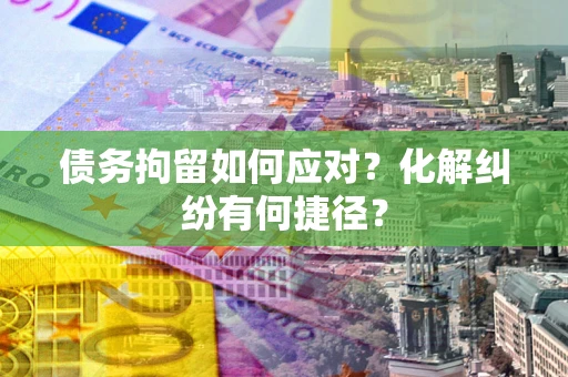 济南债务拘留如何应对？化解纠纷有何捷径？