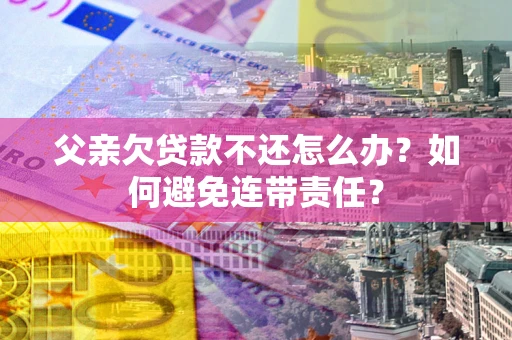 济南父亲欠贷款不还怎么办？如何避免连带责任？