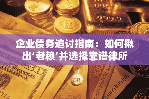 济南企业债务追讨指南：如何揪出‘老赖’并选择靠谱律所