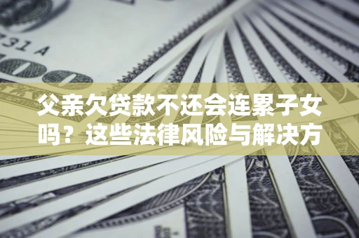 济南父亲欠贷款不还会连累子女吗？这些法律风险与解决方法要早知道！
