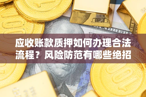 济南应收账款质押如何办理合法流程？风险防范有哪些绝招？