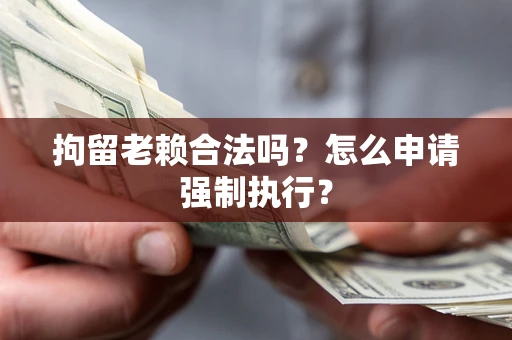济南拘留老赖合法吗？怎么申请强制执行？