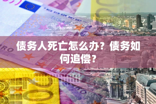 济南债务人死亡怎么办？债务如何追偿？
