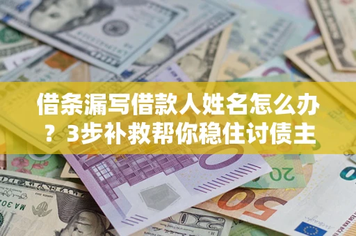 济南借条漏写借款人姓名怎么办？3步补救帮你稳住讨债主动权