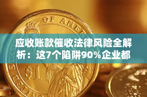 济南应收账款催收法律风险全解析：这7个陷阱90%企业都踩过（含合规应对指南）