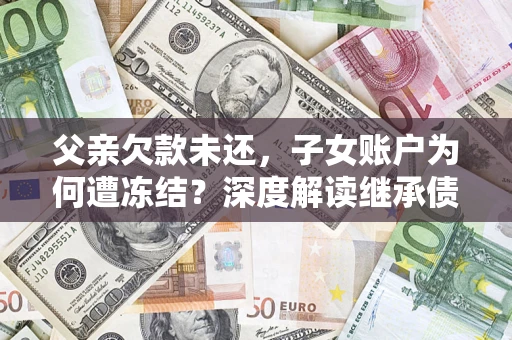 济南父亲欠款未还，子女账户为何遭冻结？深度解读继承债务迷局