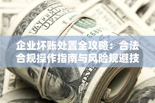 济南企业坏账处置全攻略：合法合规操作指南与风险规避技巧解析